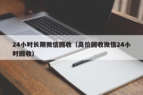 24小时长期微信回收（高价回收微信24小时回收）