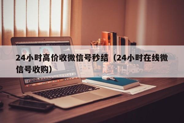 24小时高价收微信号秒结（24小时在线微信号收购）