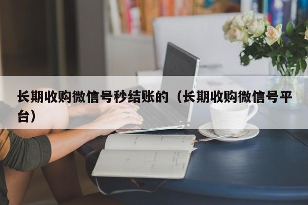 长期收购微信号秒结账的（长期收购微信号平台）