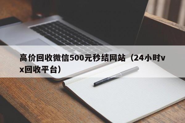 高价回收微信500元秒结网站（24小时vx回收平台）