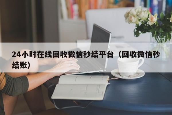 24小时在线回收微信秒结平台（回收微信秒结账）