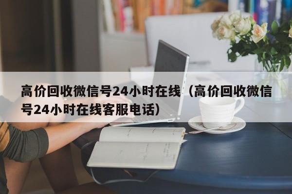 高价回收微信号24小时在线（高价回收微信号24小时在线客服电话）