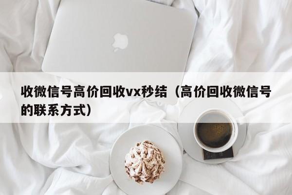 收微信号高价回收vx秒结（高价回收微信号的联系方式）