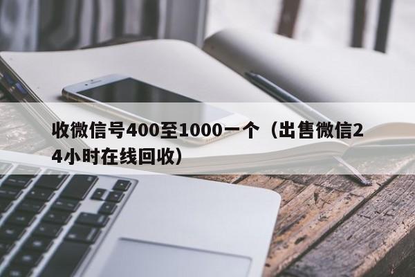 收微信号400至1000一个（出售微信24小时在线回收）