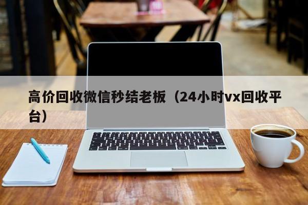 高价回收微信秒结老板（24小时vx回收平台）