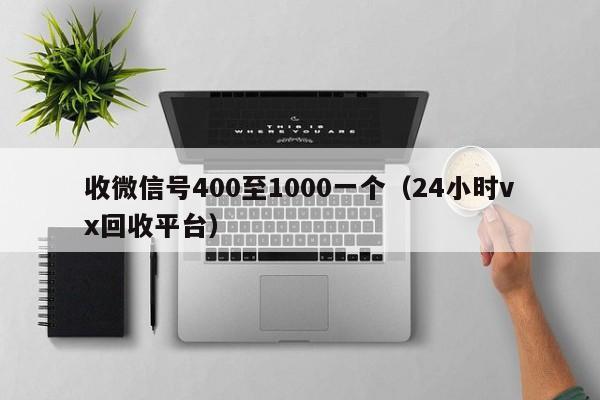 收微信号400至1000一个（24小时vx回收平台）