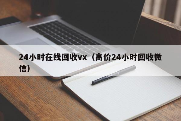 24小时在线回收vx（高价24小时回收微信）