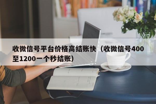 收微信号平台价格高结账快（收微信号400至1200一个秒结账）