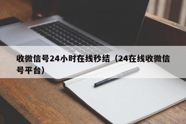 收微信号24小时在线秒结（24在线收微信号平台）