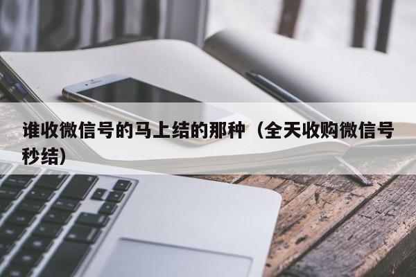 谁收微信号的马上结的那种（全天收购微信号秒结）