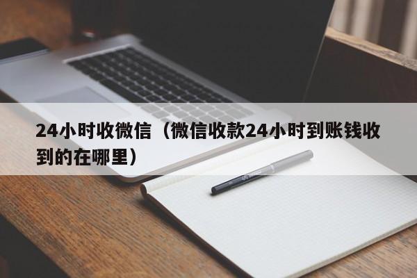 24小时收微信（微信收款24小时到账钱收到的在哪里）