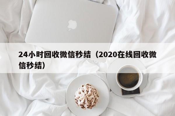 24小时回收微信秒结（2020在线回收微信秒结）