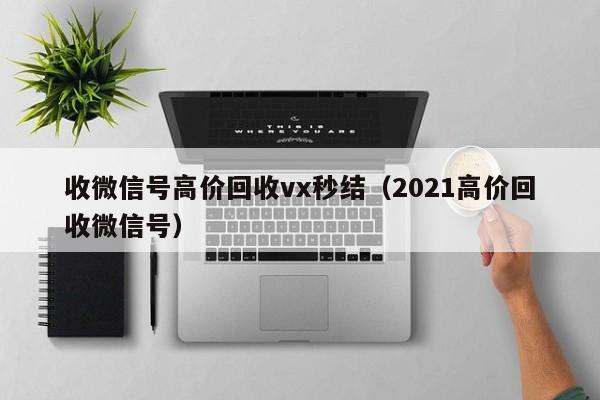 收微信号高价回收vx秒结（2021高价回收微信号）