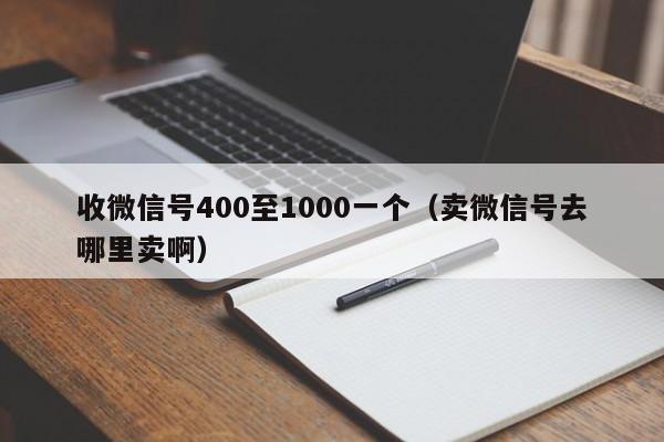 收微信号400至1000一个（卖微信号去哪里卖啊）