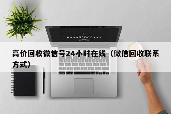 高价回收微信号24小时在线（微信回收联系方式）