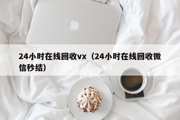 24小时在线回收vx（24小时在线回收微信秒结）