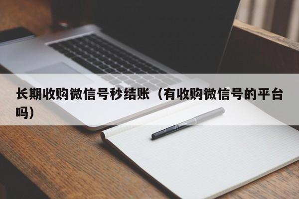 长期收购微信号秒结账（有收购微信号的平台吗）