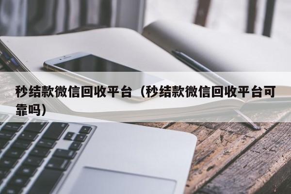 秒结款微信回收平台（秒结款微信回收平台可靠吗）