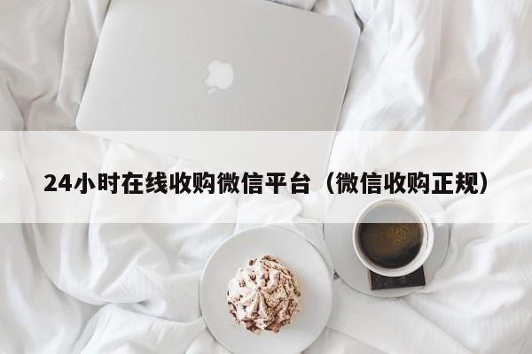 24小时在线收购微信平台（微信收购正规）