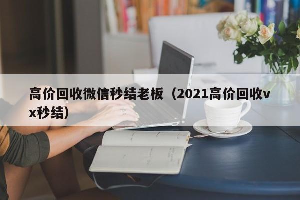 高价回收微信秒结老板（2021高价回收vx秒结）
