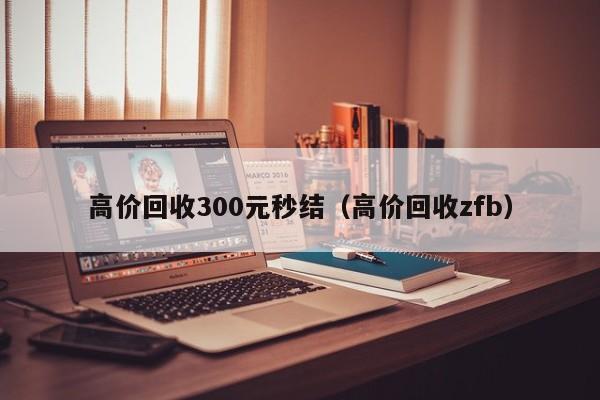 高价回收300元秒结（高价回收zfb）