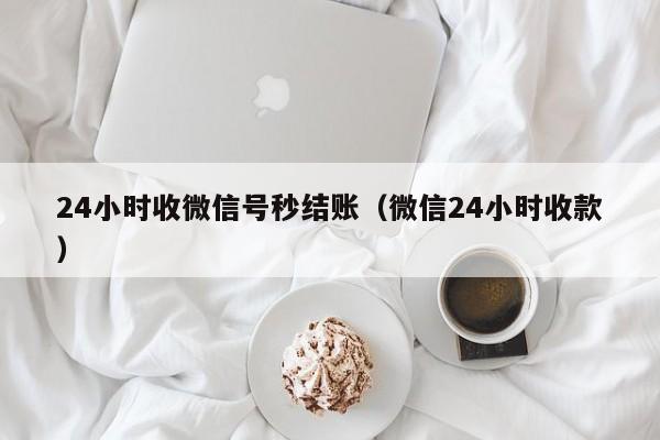 24小时收微信号秒结账（微信24小时收款）