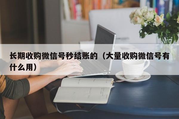 长期收购微信号秒结账的（大量收购微信号有什么用）