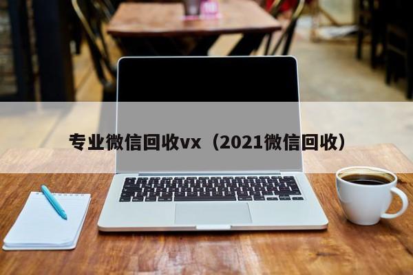 专业微信回收vx（2021微信回收）