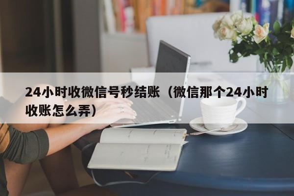 24小时收微信号秒结账（微信那个24小时收账怎么弄）