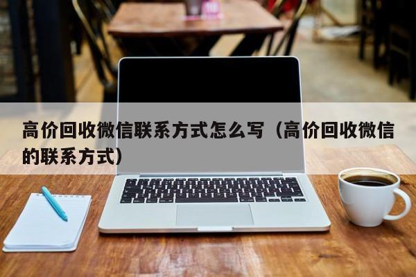 高价回收微信联系方式怎么写（高价回收微信的联系方式）