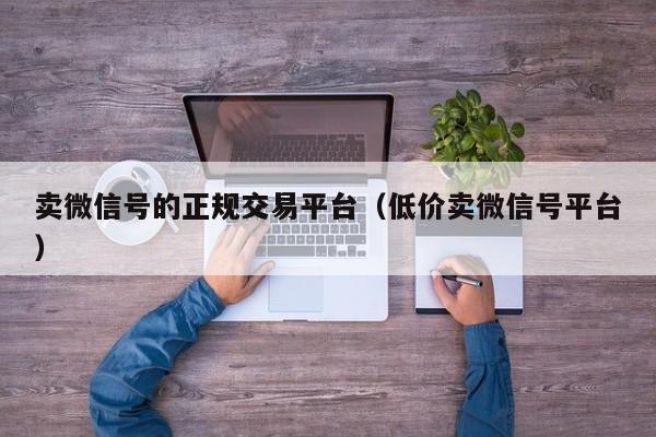 卖微信号的正规交易平台（低价卖微信号平台）