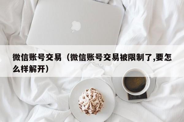 微信账号交易（微信账号交易被限制了,要怎么样解开）