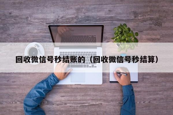 回收微信号秒结账的（回收微信号秒结算）
